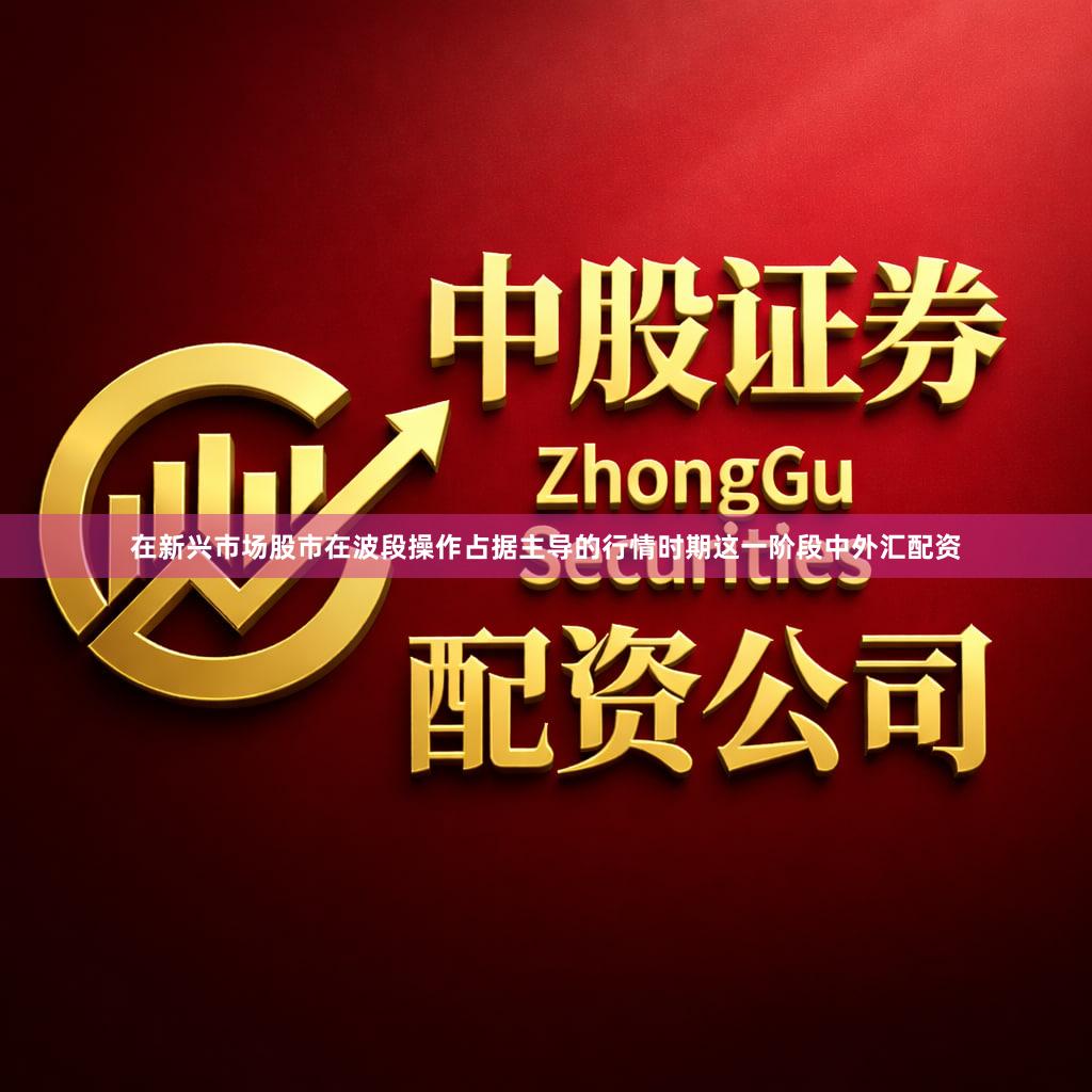 在新兴市场股市在波段操作占据主导的行情时期这一阶段中外汇配资