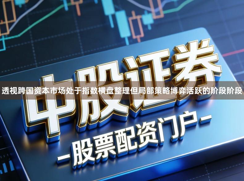 透视跨国资本市场处于指数横盘整理但局部策略博弈活跃的阶段阶段