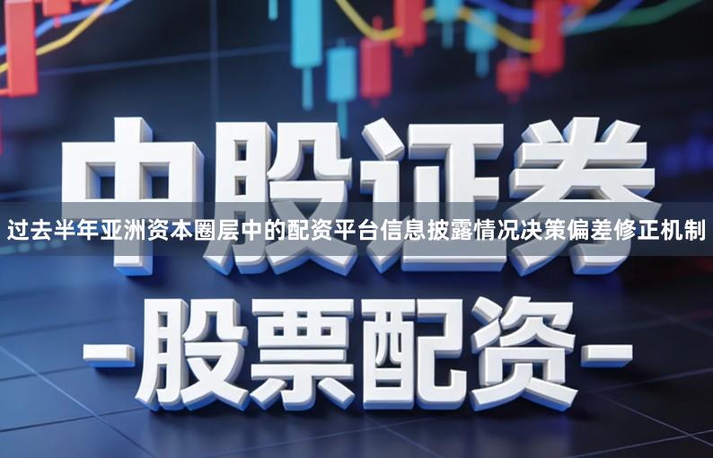 过去半年亚洲资本圈层中的配资平台信息披露情况决策偏差修正机制