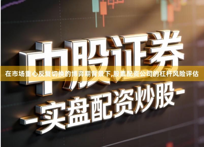 在市场重心反复切换的博弈期背景下,股票配资公司的杠杆风险评估