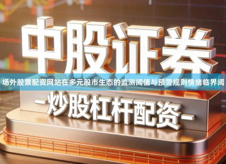 场外股票配资网站在多元股市生态的监测阈值与预警规则情绪临界阈