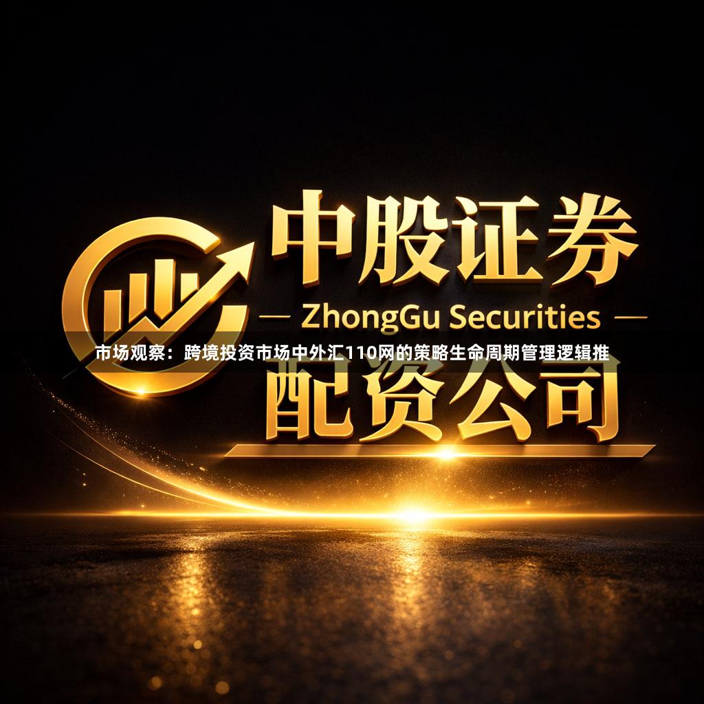市场观察：跨境投资市场中外汇110网的策略生命周期管理逻辑推