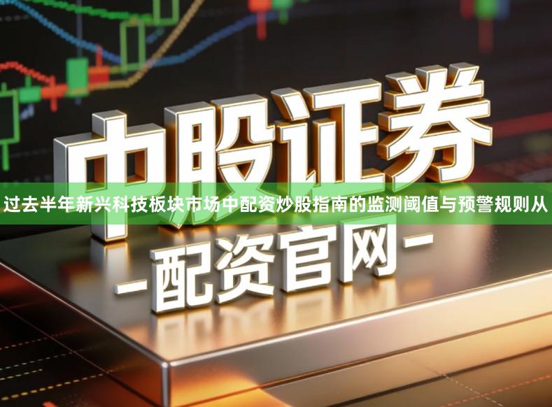 过去半年新兴科技板块市场中配资炒股指南的监测阈值与预警规则从