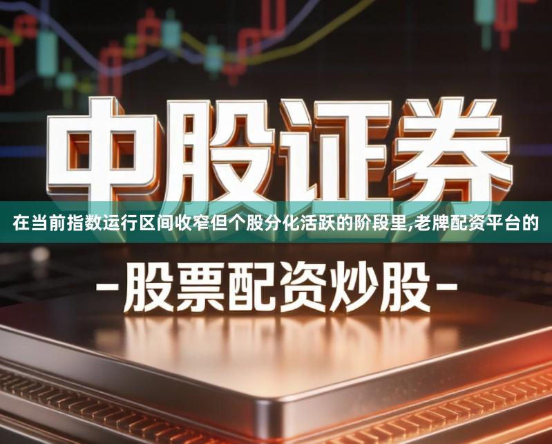 在当前指数运行区间收窄但个股分化活跃的阶段里,老牌配资平台的