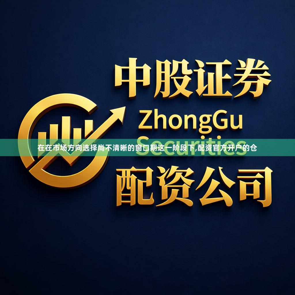 在在市场方向选择尚不清晰的窗口期这一阶段下,配资官方开户的仓