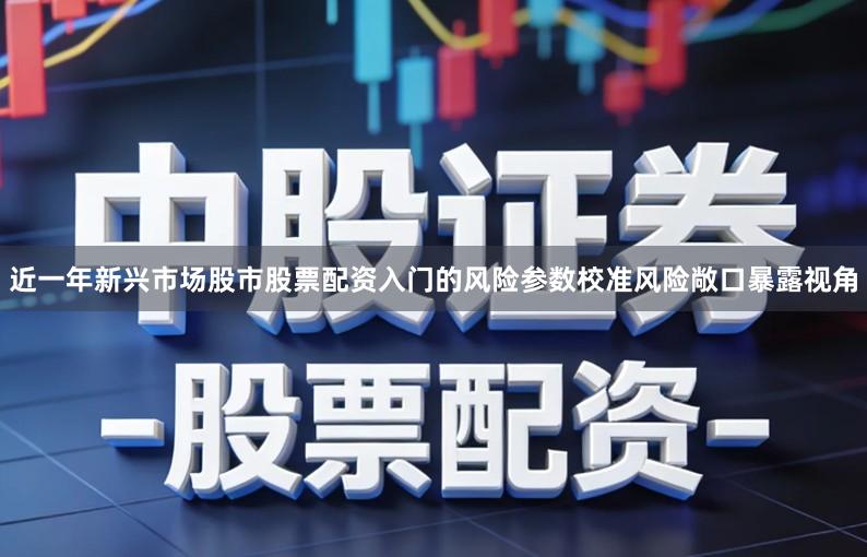 近一年新兴市场股市股票配资入门的风险参数校准风险敞口暴露视角