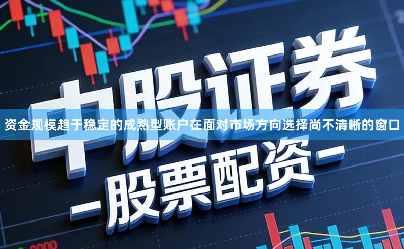 资金规模趋于稳定的成熟型账户在面对市场方向选择尚不清晰的窗口