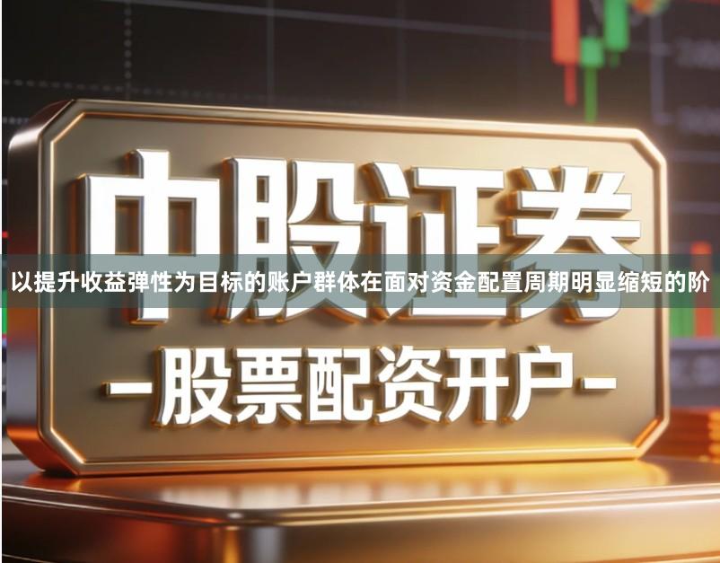 以提升收益弹性为目标的账户群体在面对资金配置周期明显缩短的阶