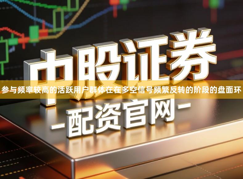 参与频率较高的活跃用户群体在在多空信号频繁反转的阶段的盘面环