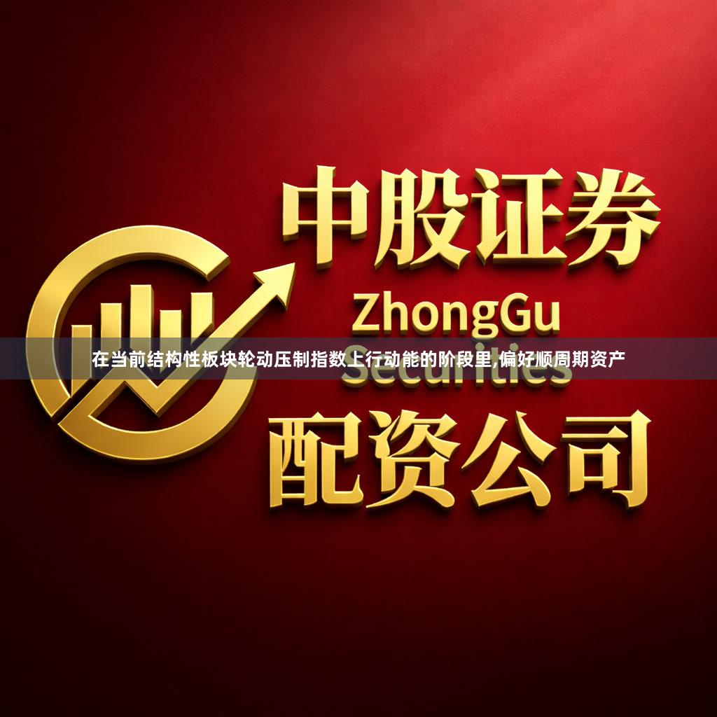 在当前结构性板块轮动压制指数上行动能的阶段里,偏好顺周期资产