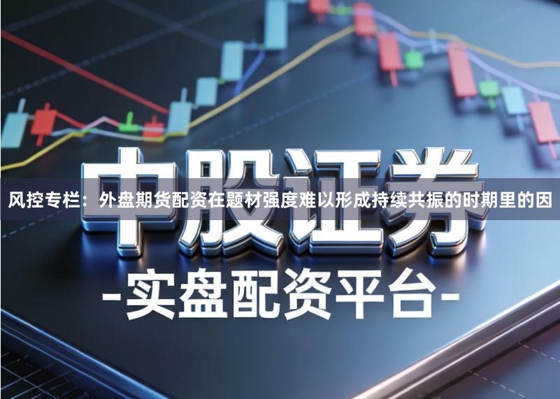 风控专栏：外盘期货配资在题材强度难以形成持续共振的时期里的因