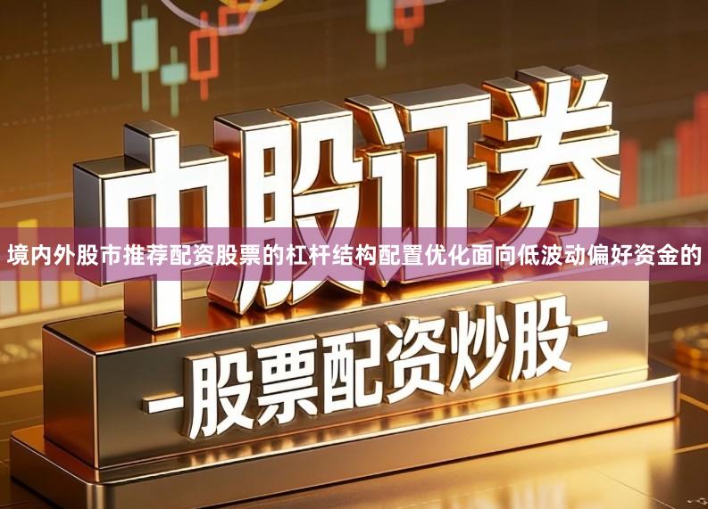 境内外股市推荐配资股票的杠杆结构配置优化面向低波动偏好资金的