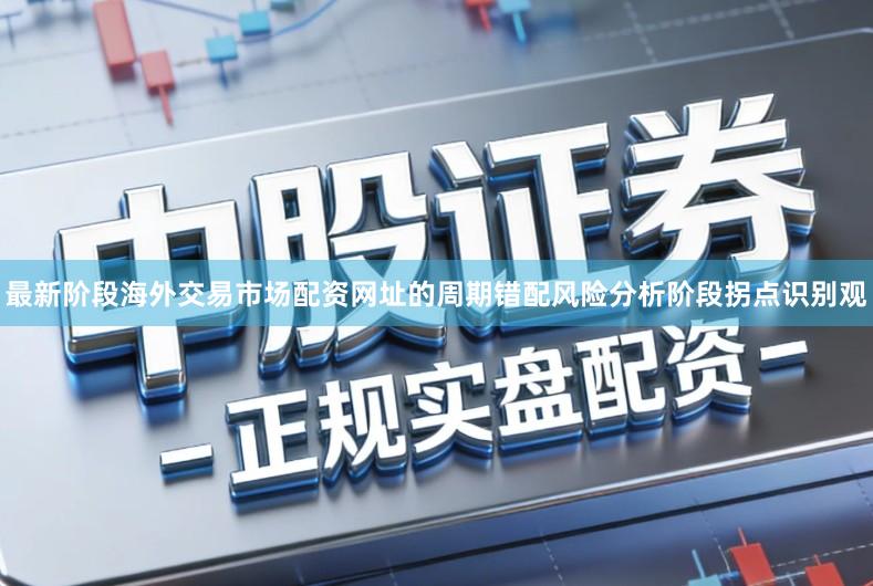 最新阶段海外交易市场配资网址的周期错配风险分析阶段拐点识别观