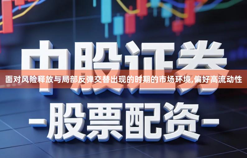 面对风险释放与局部反弹交替出现的时期的市场环境,偏好高流动性