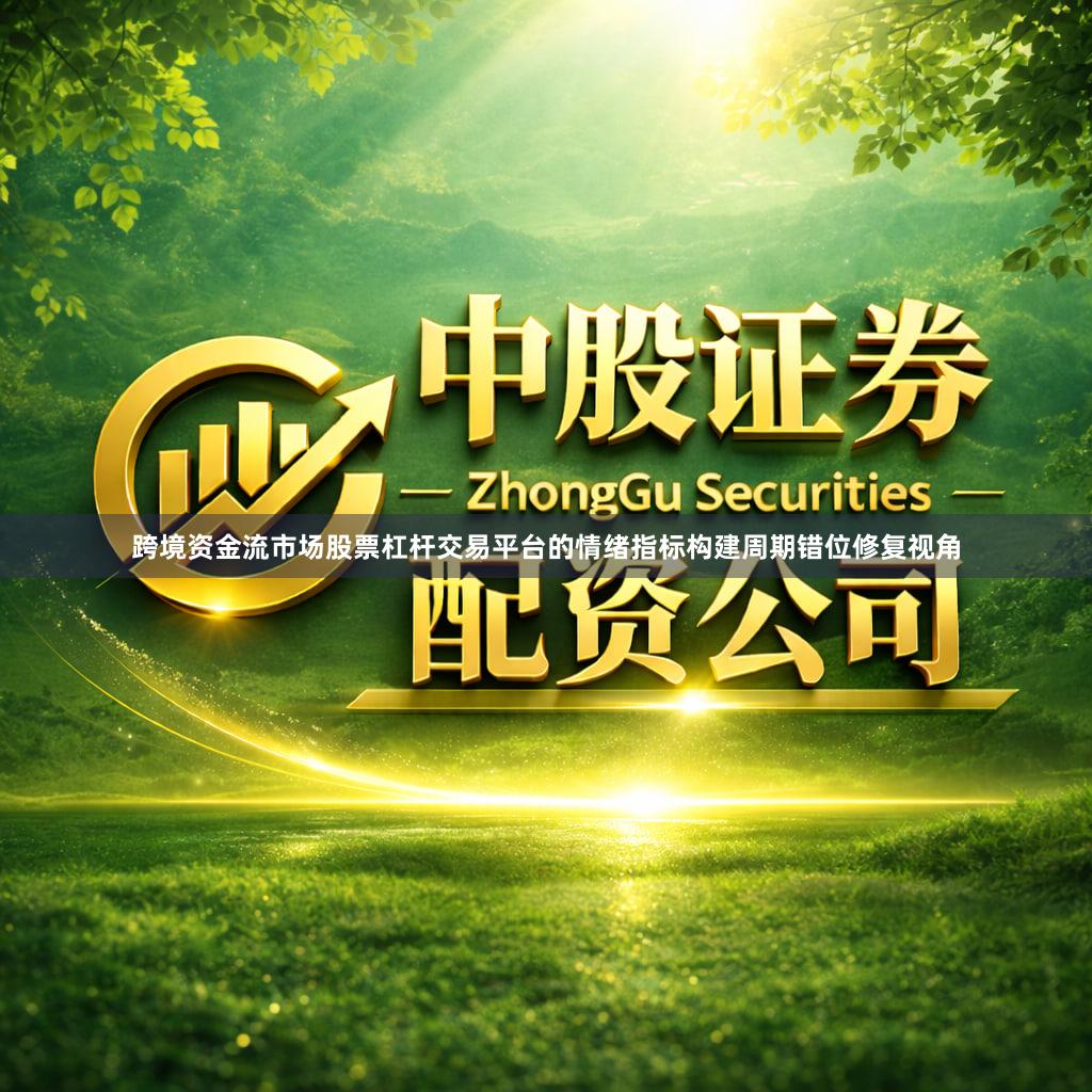 跨境资金流市场股票杠杆交易平台的情绪指标构建周期错位修复视角