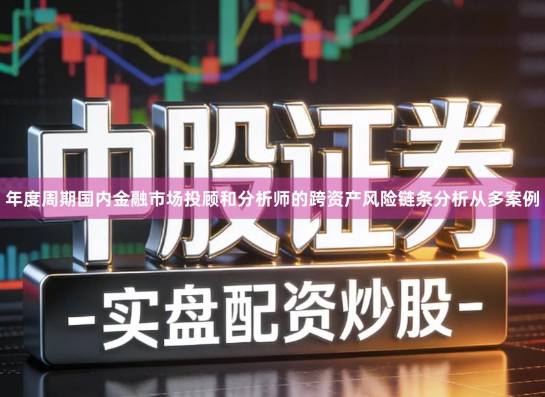 年度周期国内金融市场投顾和分析师的跨资产风险链条分析从多案例