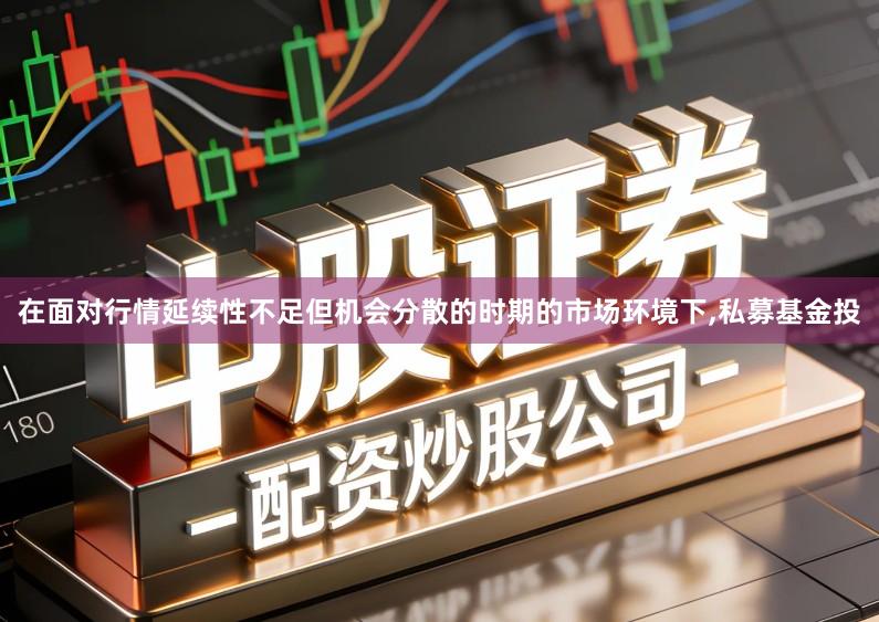 在面对行情延续性不足但机会分散的时期的市场环境下,私募基金投