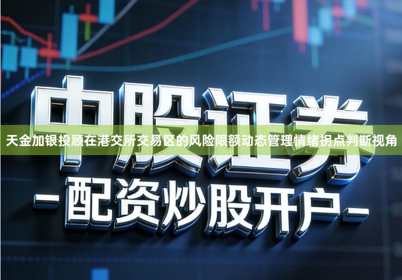 天金加银投顾在港交所交易区的风险限额动态管理情绪拐点判断视角