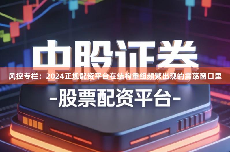 风控专栏：2024正规配资平台在结构重组频繁出现的震荡窗口里