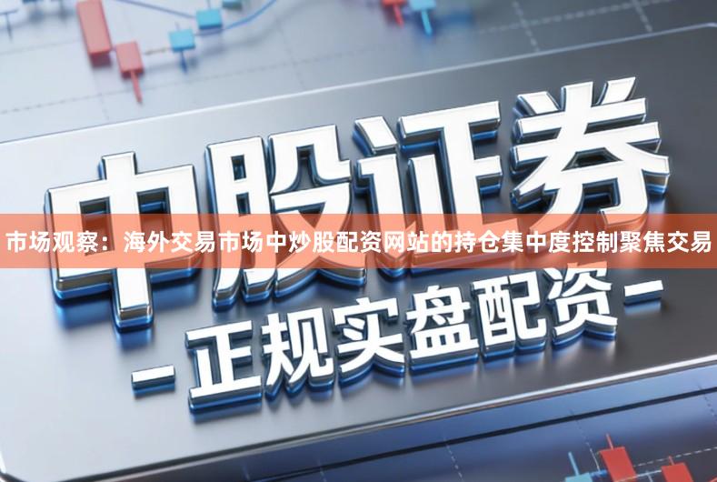 市场观察：海外交易市场中炒股配资网站的持仓集中度控制聚焦交易