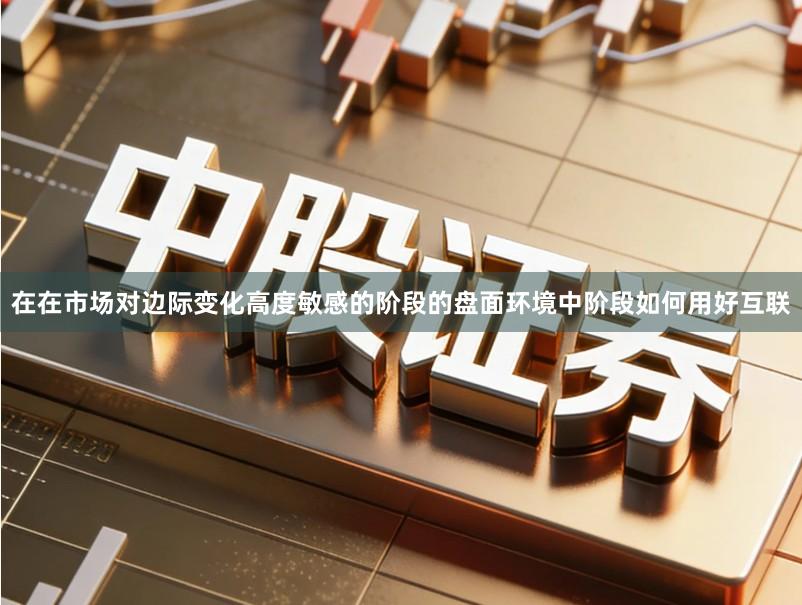 在在市场对边际变化高度敏感的阶段的盘面环境中阶段如何用好互联