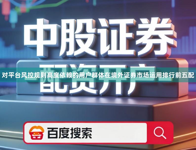 对平台风控规则高度依赖的用户群体在境外证券市场运用排行前五配