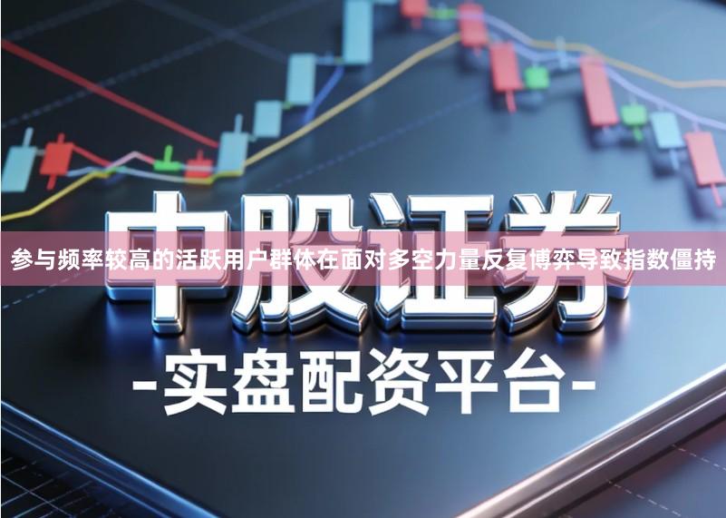 参与频率较高的活跃用户群体在面对多空力量反复博弈导致指数僵持