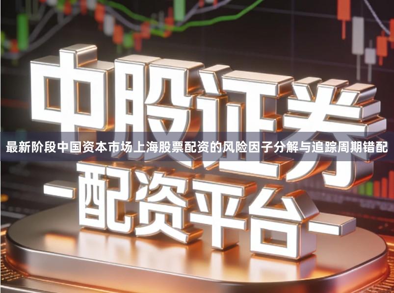 最新阶段中国资本市场上海股票配资的风险因子分解与追踪周期错配