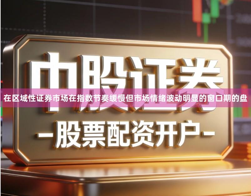 在区域性证券市场在指数节奏缓慢但市场情绪波动明显的窗口期的盘
