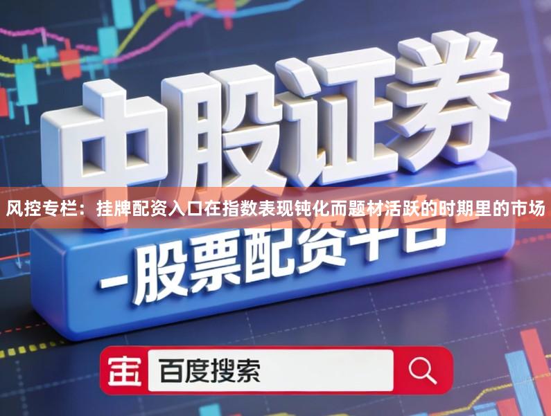 风控专栏：挂牌配资入口在指数表现钝化而题材活跃的时期里的市场
