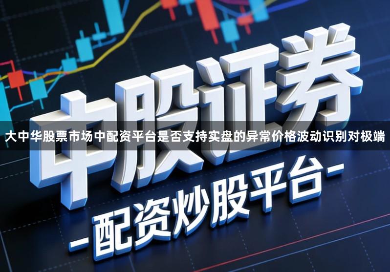 大中华股票市场中配资平台是否支持实盘的异常价格波动识别对极端