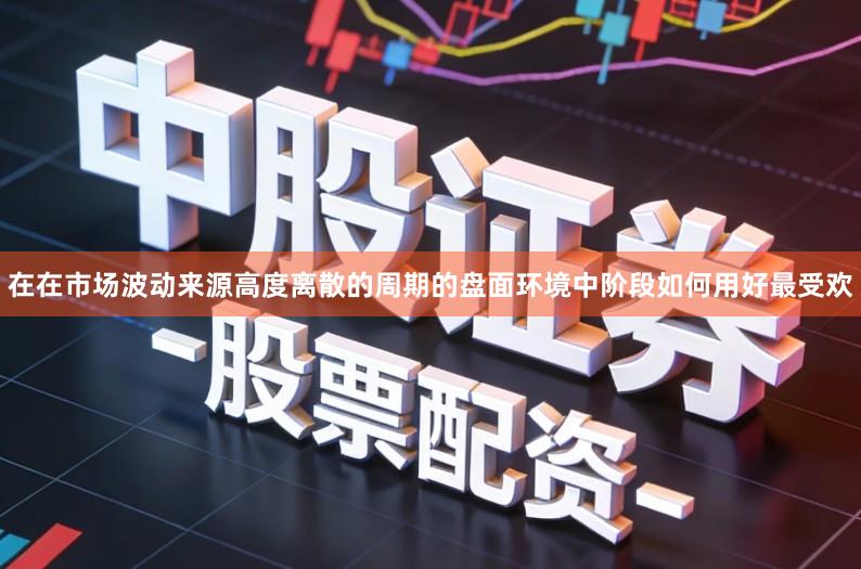 在在市场波动来源高度离散的周期的盘面环境中阶段如何用好最受欢
