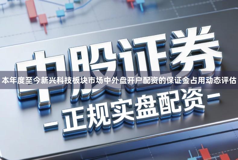 本年度至今新兴科技板块市场中外盘开户配资的保证金占用动态评估