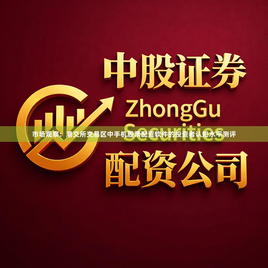 市场观察：港交所交易区中手机股票配资软件的投资者认知水平测评