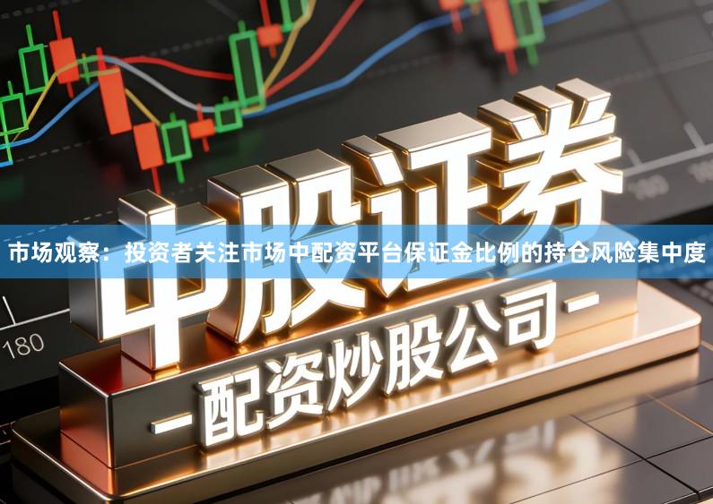 市场观察：投资者关注市场中配资平台保证金比例的持仓风险集中度