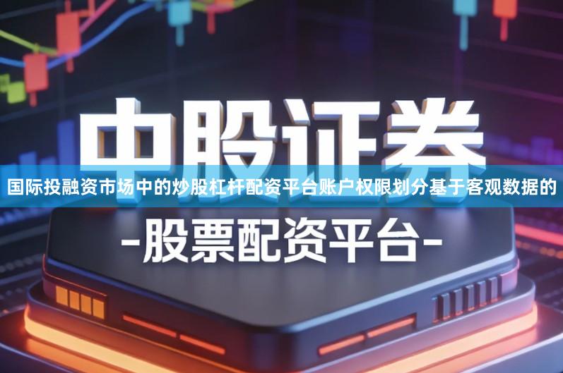 国际投融资市场中的炒股杠杆配资平台账户权限划分基于客观数据的