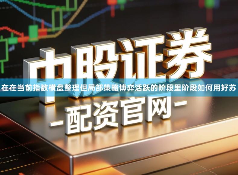 在在当前指数横盘整理但局部策略博弈活跃的阶段里阶段如何用好苏