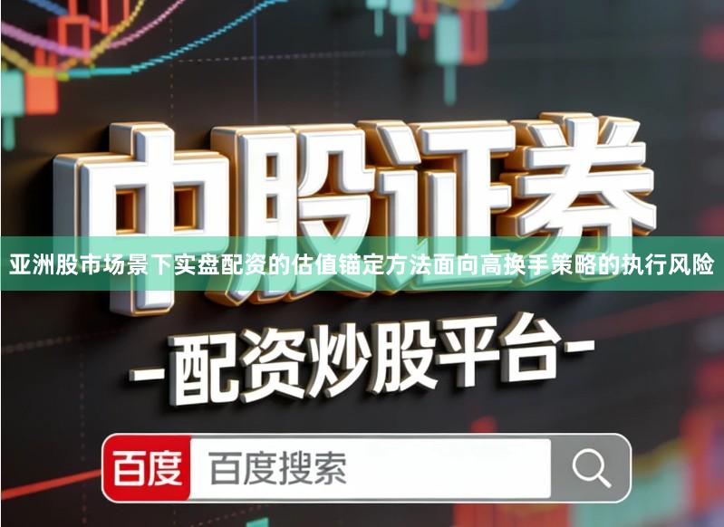 亚洲股市场景下实盘配资的估值锚定方法面向高换手策略的执行风险