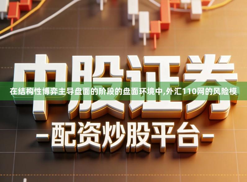 在结构性博弈主导盘面的阶段的盘面环境中,外汇110网的风险模